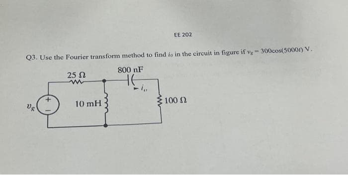 Q3. Use the Fourier transform method to find io in the circuit in figure if vg-300cos(5000r) V.
800 nF
Vs
+
25 Ω
EE 202
10 mH
100 (2