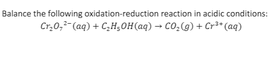 Balance the following oxidation-reduction reaction in acidic conditions:
Cr,0,²-(aq) + C,H;0H(aq) → CO,(g) + Cr³+ (aq)
