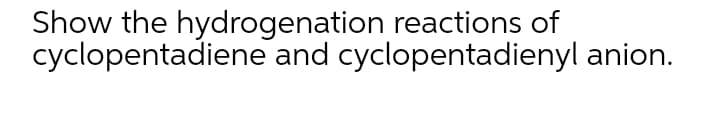 Show the hydrogenation reactions of
cyclopentadiene and cyclopentadienyl anion.
