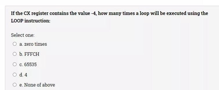 If the CX register contains the value -4, how many times a loop will be executed using the
LOOP instruction:
Select one:
a. zero times
O b. FFFCH
c. 65535
O d. 4
O e. None of above