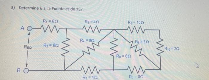 3) Determine i, si la Fuente es de 15v.
R= 62
Ry = 40
Re= 102
A OW
R4 = 80
R9 = 60
Rea
R2 = 80
R1p = 20
Ro = 60
B
Rs = 42
R7 = 80
