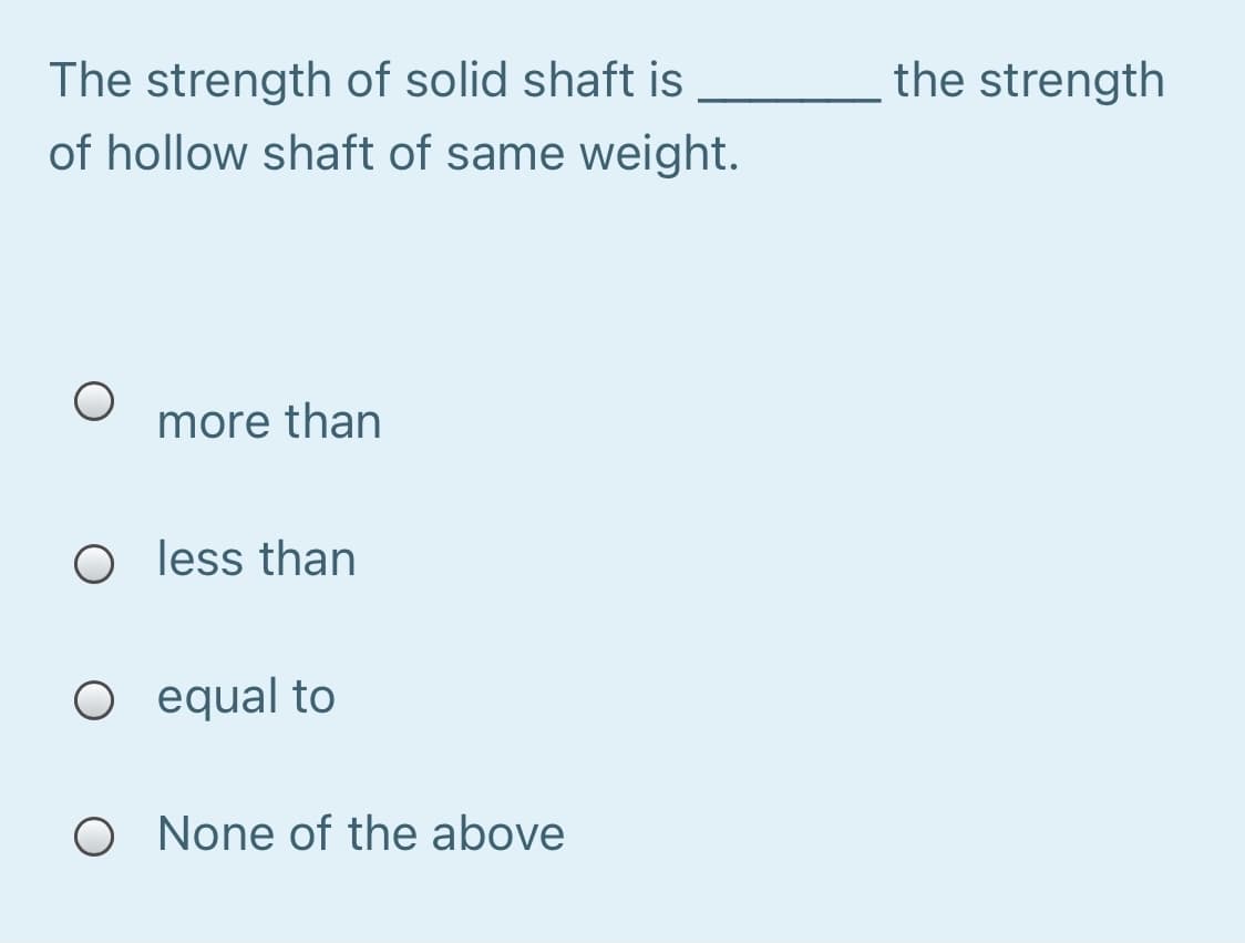 the strength
The strength of solid shaft is
of hollow shaft of same weight.
more than
O less than
O equal to
O None of the above
