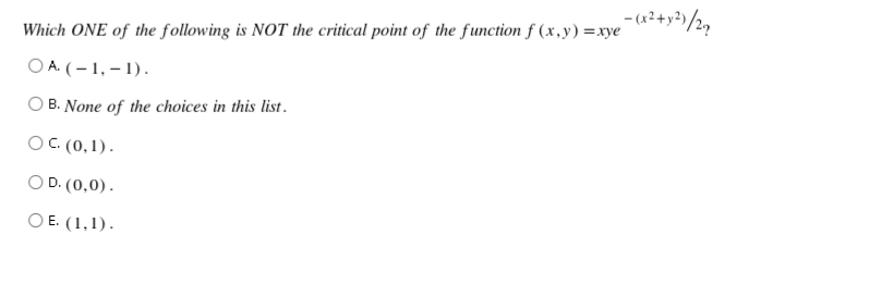 Which ONE of the following is NOT the critical point of the function f(x,y)=xye-(x² + y²)/2₂
OA. (-1,-1).
B. None of the choices in this list.
OC. (0,1).
OD. (0,0).
OE. (1,1).