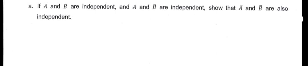 a. If A and B are independent, and A and B are independent, show that Ā and B are also
independent.
