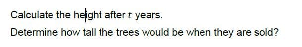 Calculate the height after t years.
Determine how tall the trees would be when they are sold?