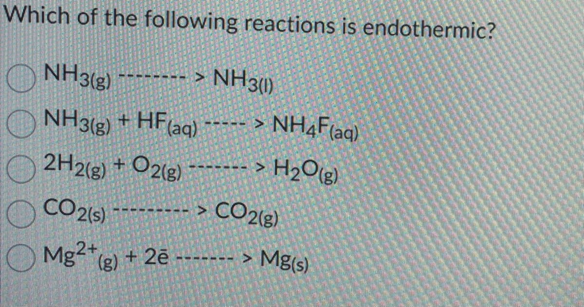 Which of the following reactions is endothermic?
NH3(8)
NH3(g) + HF (aq)
2H2(g) + O2(g)
CO2 (s)
|_ Mg²*(g) + 2ē
NH3(1)
> NH4F(aq)
> H₂O(g)
CO2(g)
Mg(s)