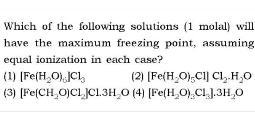 Which of the following solutions (1 molal) will
have the maximum freezing point, assuming
equal ionization in each case?
(1) [Fe(H,O),]Cl,
(2) [Fe(H,O),C1] Cl,.H,0
(3) [Fe(CH,O)CL]C1.3H,O (4) [Fe(H,0),CL].3H,0
