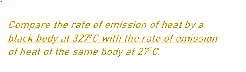 Compare the rate of emission of heat by a
black body at 327° C with the rate of emission
of heat of the same body at 27' C.

