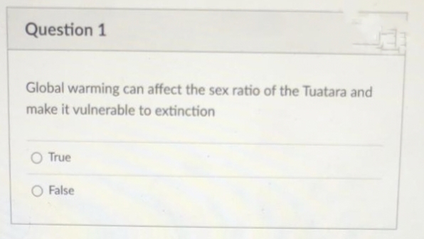Question 1
Global warming can affect the sex ratio of the Tuatara and
make it vulnerable to extinction
O True
O False