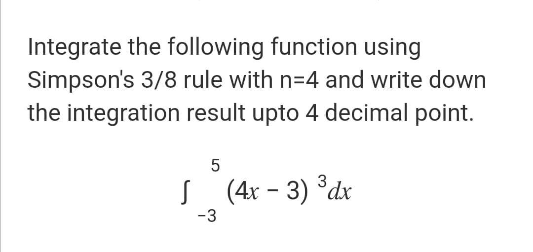 Integrate the following function using
Simpson's 3/8 rule with n=4 and write down
the integration result upto 4 decimal point.
5
S (4r - 3) ³dx
-3
