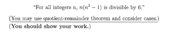 "For all integers n, n(n? – 1) is divisible by 6."
(You may use quotient-remainder theorem and consider cases.)
(You should show your work.)
