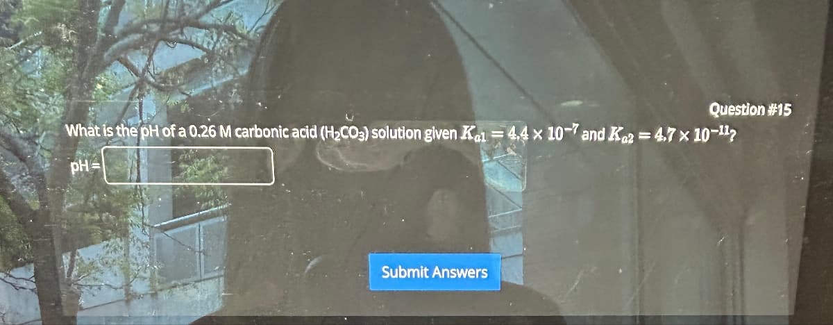 Question #15
What is the pH of a 0.26 M carbonic acid (H2CO3) solution given Kal = 4.4 x 10-7 and Ka2 = 4.7 x 10-11
pH=
Submit Answers