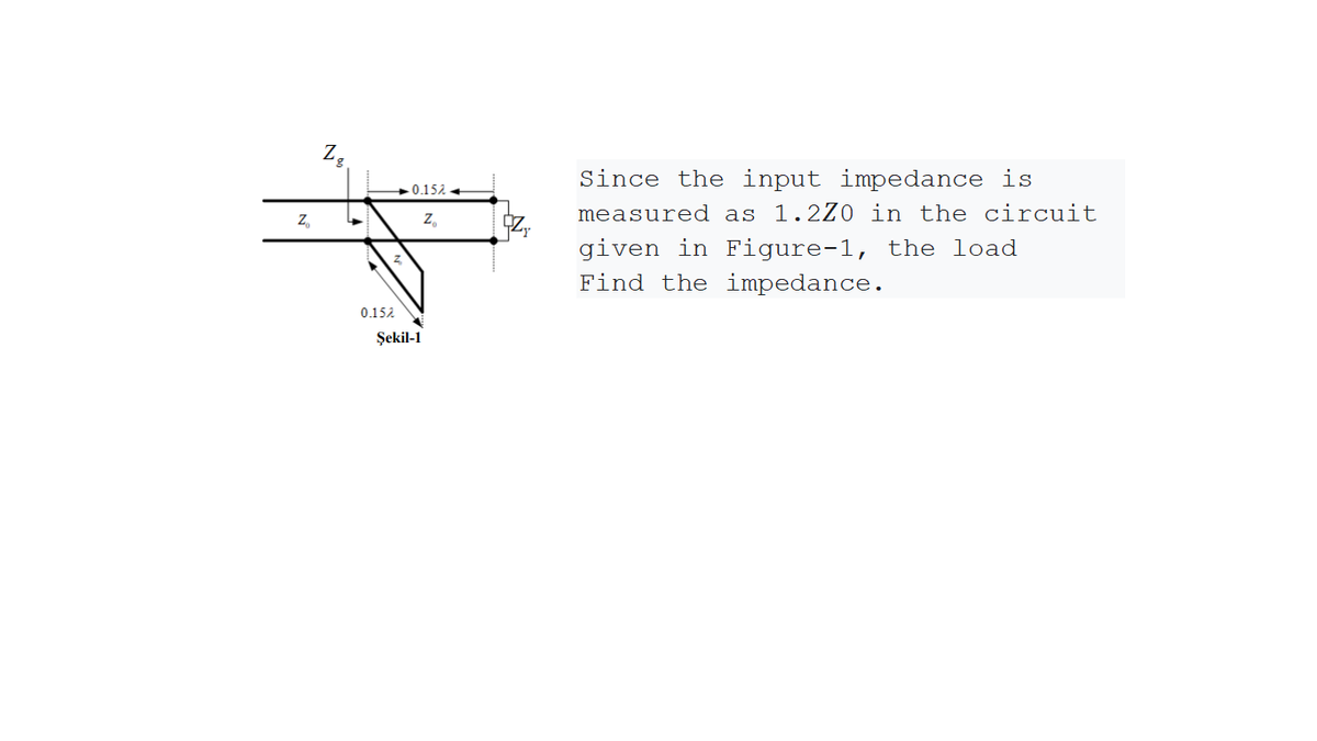 Z,
Since the input impedance is
measured as 1.2Z0 in the circuit
+0.152
Z,
Z,
given in Figure-1, the load
Find the impedance.
0.152
Şekil-1

