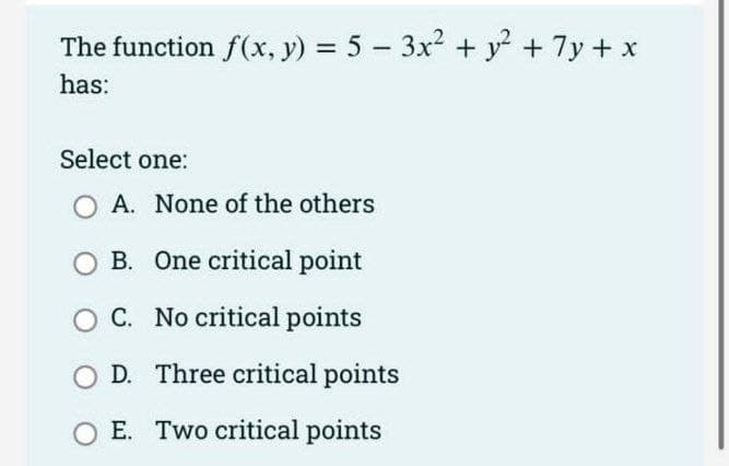 -
The function f(x, y) = 5 − 3x² + y² + 7y + x
has:
Select one:
O A. None of the others
B.
One critical point
O C.
No critical points
D.
Three critical points
O E. Two critical points