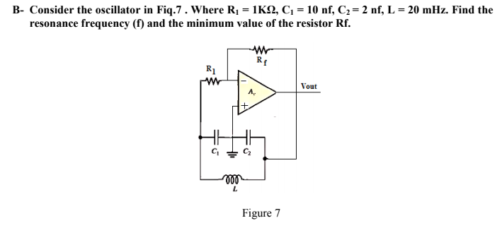 B- Consider the oscillator in Fiq.7. Where R1 = 1KN, C1 = 10 nf, C2= 2 nf, L = 20 mHz. Find the
resonance frequency (f) and the minimum value of the resistor Rf.
Rf
R1
Vout
ll
Figure 7
