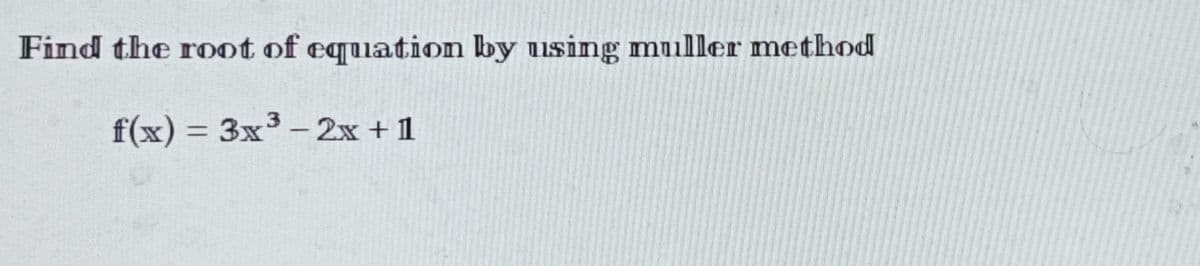 Find the root of equation by using muller method
f(x)= 3x³ - 2x + 1