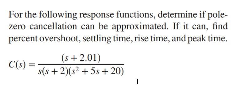 For the following response functions, determine if pole-
zero cancellation can be approximated. If it can, find
percent overshoot, settling time, rise time, and peak time.
(s + 2.01)
C(s :
s(s + 2)(s² + 5s + 20)
