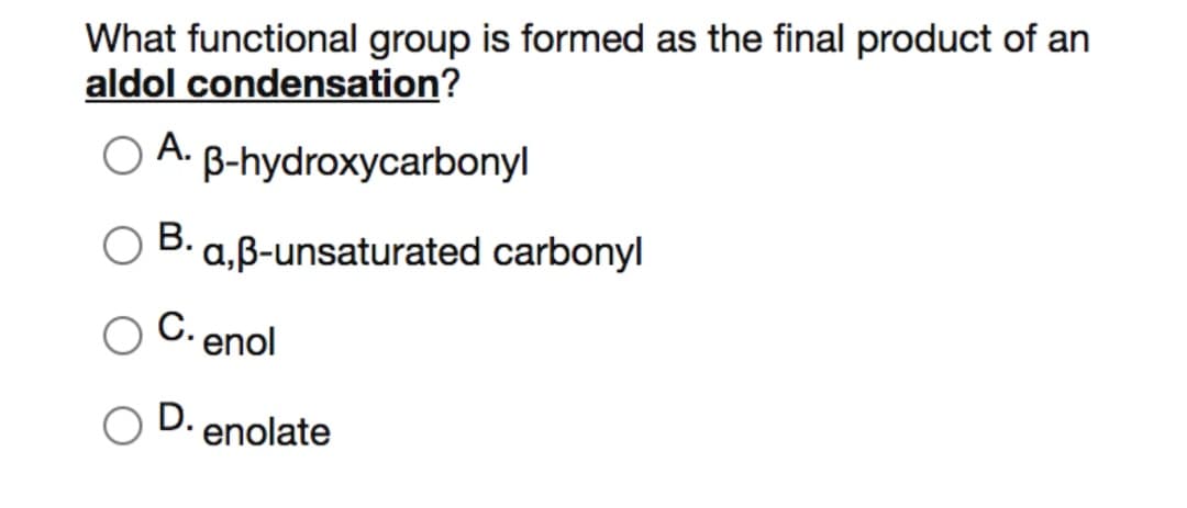 What functional group is formed as the final product of an
aldol condensation?
A.
B-hydroxycarbonyl
В.
a,B-unsaturated carbonyl
C. enol
D. enolate
