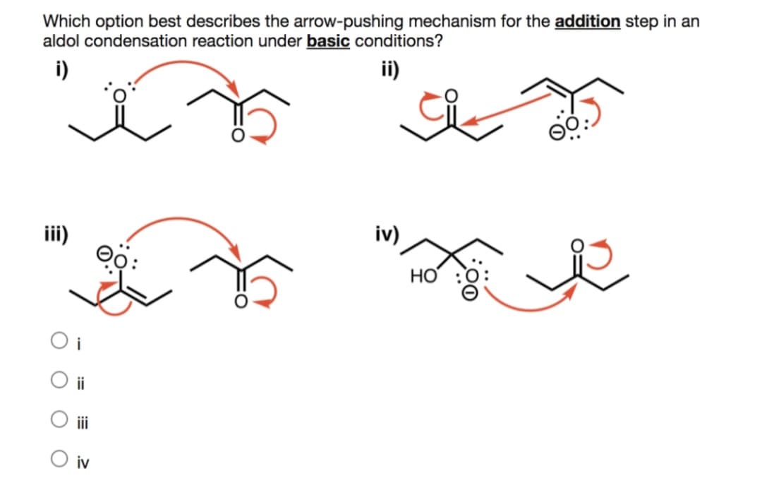 Which option best describes the arrow-pushing mechanism for the addition step in an
aldol condensation reaction under basic conditions?
i)
ii)
iii)
iv)
HO
O i
O i
i
O iv

