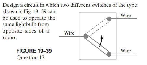 Design a circuit in which two different switches of the type
shown in Fig. 19–39 can
be used to operate the
same lightbulb from
opposite sides of a
Wire
Wire
room.
FIGURE 19-39
Wire
Question 17.
