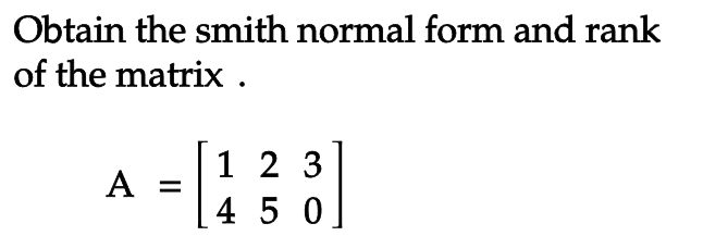 Obtain the smith normal form and rank
of the matrix.
2 3
A = [1 ² 8]
450