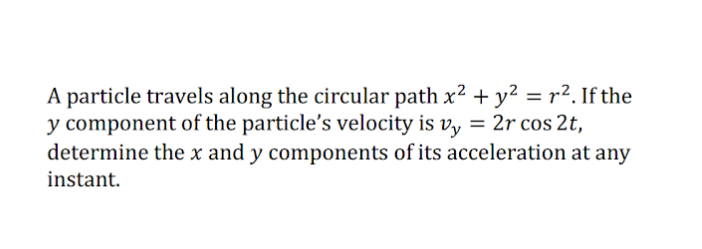 A particle travels along the circular path x2 + y? = r2. If the
y component of the particle's velocity is v, = 2r cos 2t,
determine the x and y components of its acceleration at any
instant.
