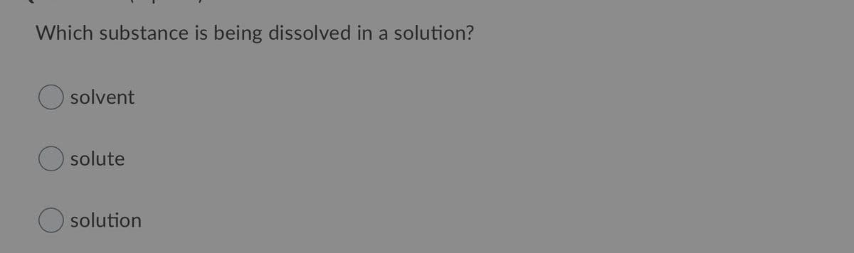 Which substance is being dissolved in a solution?
solvent
solute
solution
