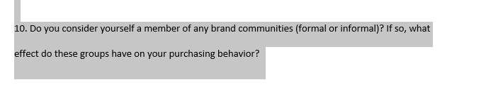 10. Do you consider yourself a member of any brand communities (formal or informal)? If so, what
effect do these groups have on your purchasing behavior?
