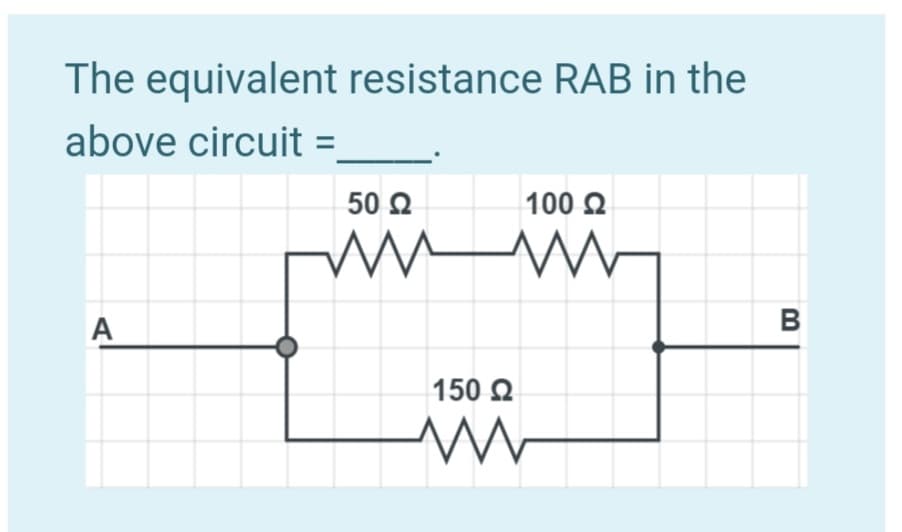 The equivalent resistance RAB in the
above circuit =
50 Q
100 2
A
150 Q
B
