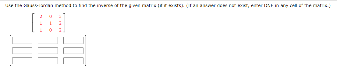 Use the Gauss-Jordan method to find the inverse of the given matrix (if it exists). (If an answer does not exist, enter DNE in any cell of the matrix.)
3
2
1
2
-1 0 -2