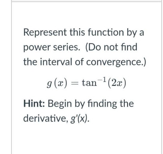 Represent this function by a
power series. (Do not find
the interval of convergence.)
g (æ) = tan-1(2x)
Hint: Begin by finding the
derivative, g'(x).
