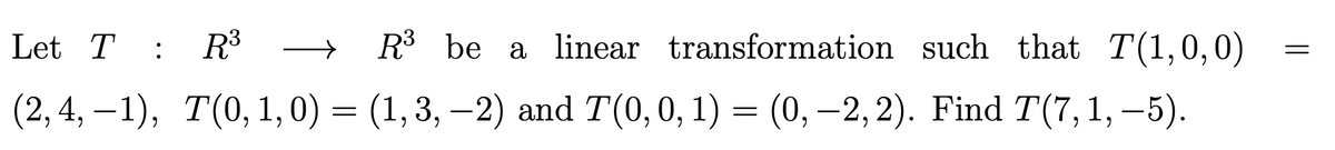 Let T: R³
R³ be a linear transformation such that T(1,0,0)
(2, 4,-1), T(0, 1, 0) = (1, 3, —2) and T(0, 0, 1) = (0, −2, 2). Find T(7, 1, −5).
=