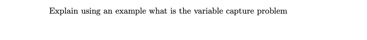 Explain using an example what is the variable capture problem
