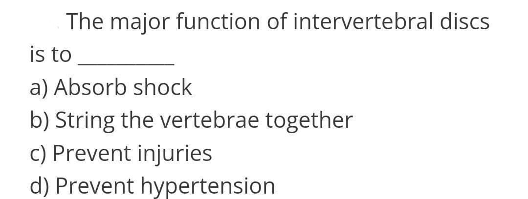 The major function of intervertebral discs
is to
a) Absorb shock
b) String the vertebrae together
c) Prevent injuries
d) Prevent hypertension
