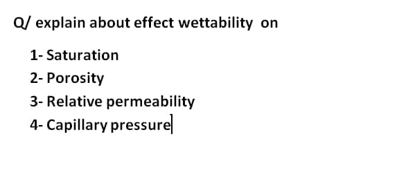 Q/ explain about effect wettability on
1- Saturation
2- Porosity
3- Relative permeability
4- Capillary pressure
