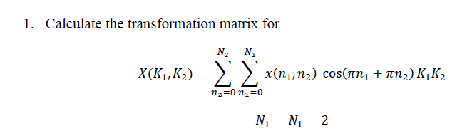 1. Calculate the transformation matrix for
N2 N.
X(K1, K2) = >, >, x(n1,n2) cos(an, + an2) K, K2
ΣΣ
n2=0 n1=0
N1 = N1 = 2
