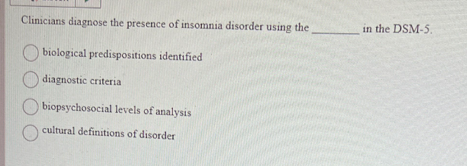Clinicians diagnose the presence of insomnia disorder using the
biological predispositions identified
diagnostic criteria
biopsychosocial levels of analysis
cultural definitions of disorder
in the DSM-5.