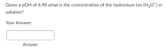 Given a pOH of 6.90 what is the concentration of the hydronium ion (H3O*) in
solution?
Your Answer:
Answer