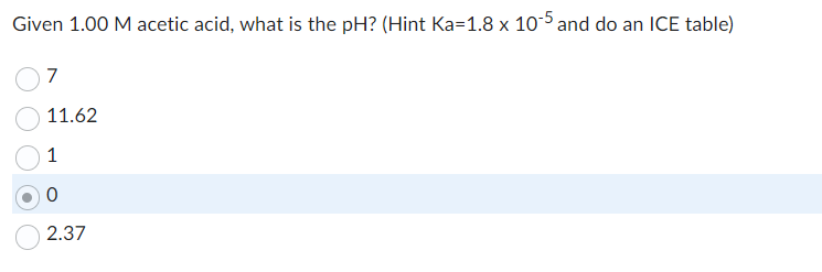Given 1.00 M acetic acid, what is the pH? (Hint Ka=1.8 x 10-5 and do an ICE table)
7
11.62
1
0
2.37