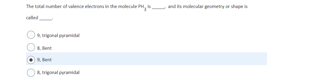 The total number of valence electrons in the molecule PH is
called
9, trigonal pyramidal
8, Bent
9, Bent
8, trigonal pyramidal
and its molecular geometry or shape is