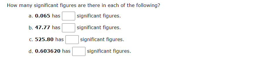 How many significant figures are there in each of the following?
a. 0.065 has
significant figures.
significant figures.
significant figures.
b. 47.77 has
c. 525.80 has
d. 0.603620 has
significant figures.