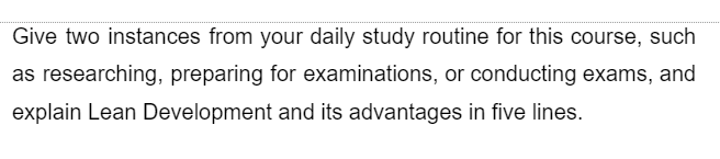 Give two instances from your daily study routine for this course, such
as researching, preparing for examinations, or conducting exams, and
explain Lean Development and its advantages in five lines.