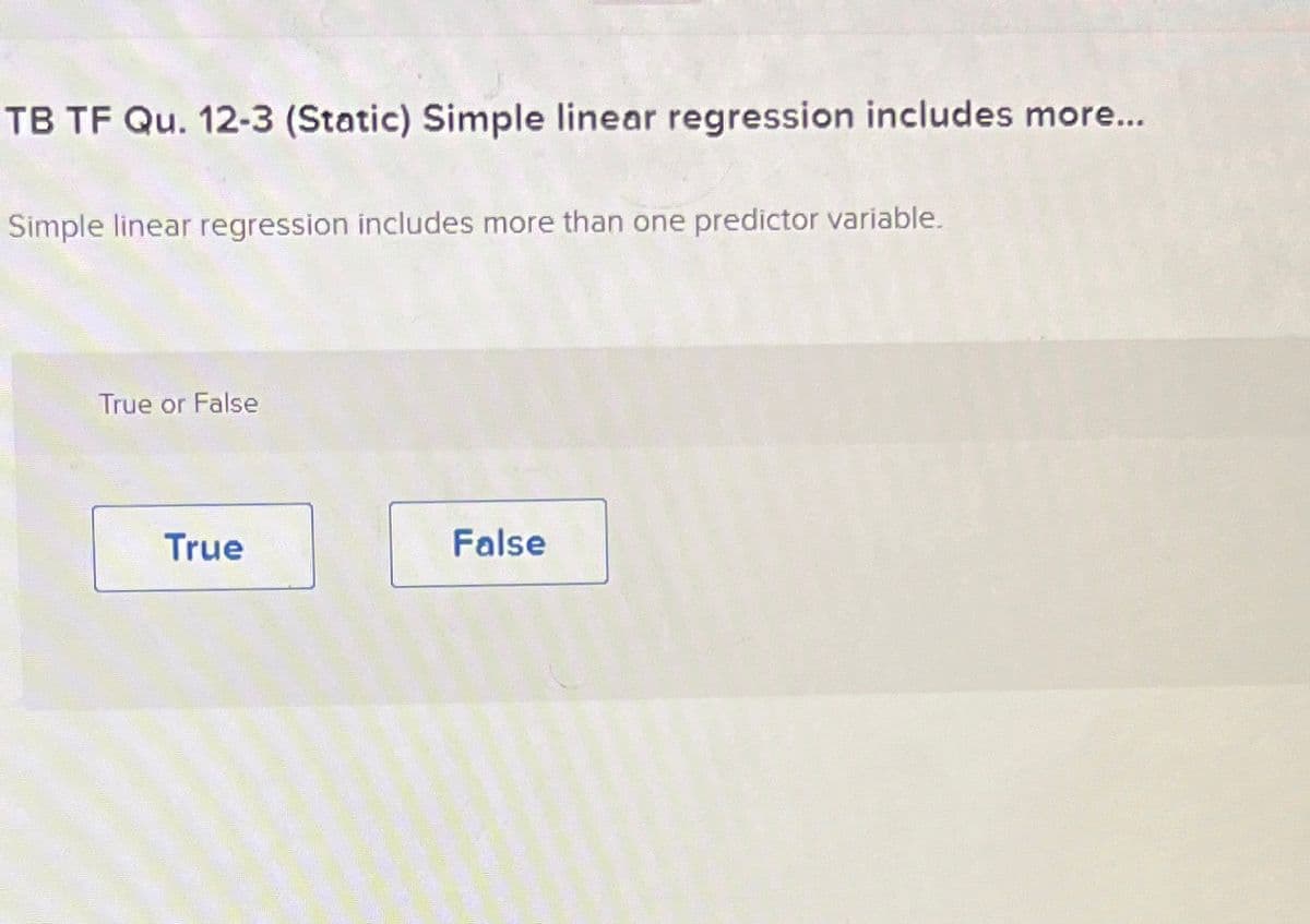TB TF Qu. 12-3 (Static) Simple linear regression includes more...
Simple linear regression includes more than one predictor variable.
True or False
True
False