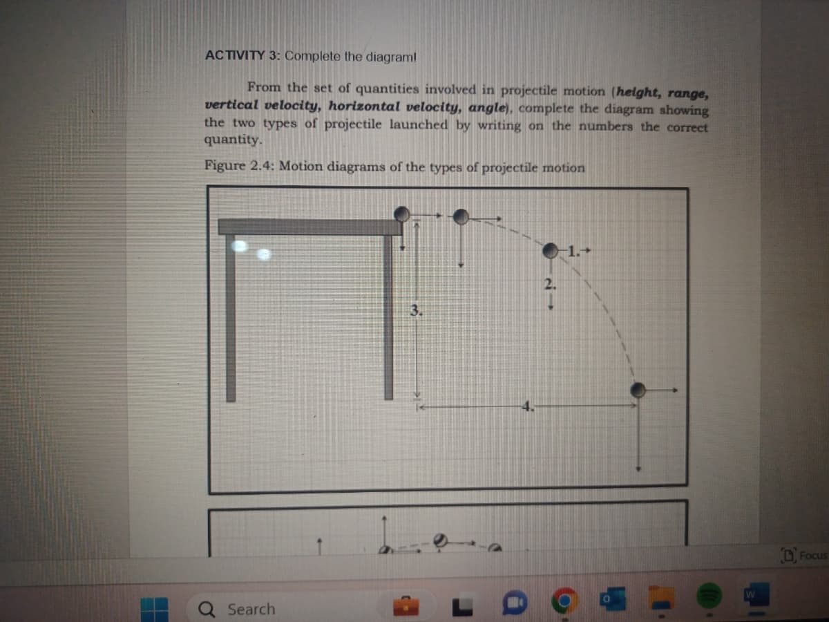 ACTIVITY 3: Complete the diagram!
From the set of quantities involved in projectile motion (height, range,
vertical velocity, horizontal velocity, angle), complete the diagram showing
the two types of projectile launched by writing on the numbers the correct
quantity.
Figure 2.4: Motion diagrams of the types of projectile motion
σ
Search
3.
2.
4.
DFocus