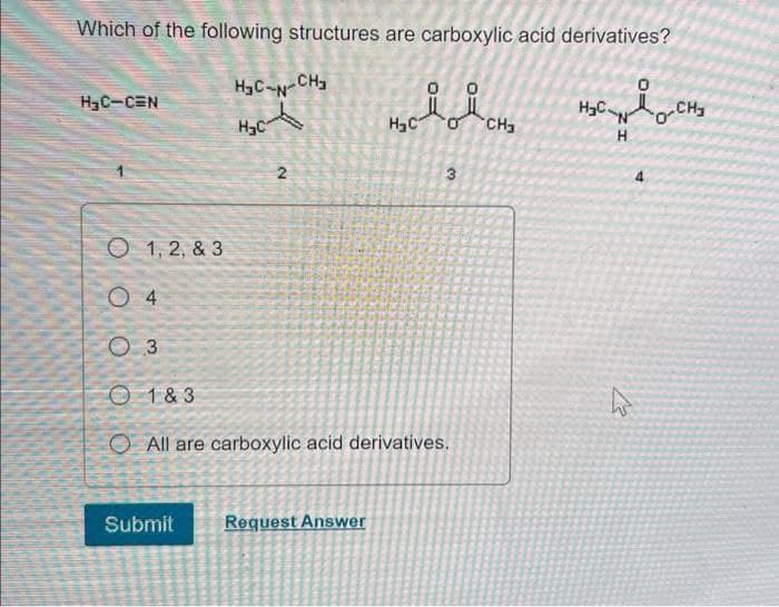 Which of the following structures are carboxylic acid derivatives?
H3C-N-CH
H3C-CEN
CH3
o.
CH3
H.
2
4.
O 1, 2, & 3
O 4
O 3
O 1 & 3
O All are carboxylic acid derivatives.
Submit
Request Answer
