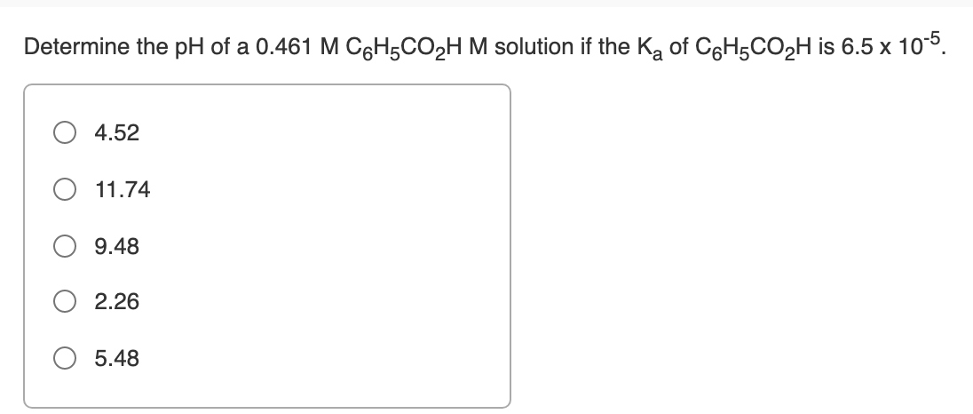 Determine the pH of a 0.461 M C3H5CO,H M solution if the K, of C6H5CO2H is 6.5 x 105.
4.52
11.74
9.48
2.26
5.48
