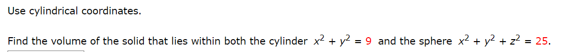 Use cylindrical coordinates.
Find the volume of the solid that lies within both the cylinder x² + y2 = 9 and the sphere x2 + y2 + z? = 25.
