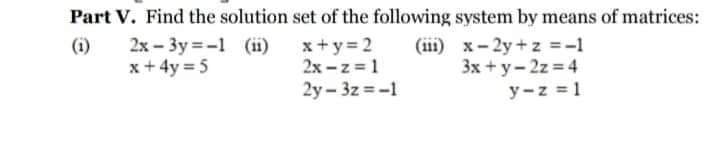 Part V. Find the solution set of the following system by means of matrices:
(1)
2x-3y=-1 (11)
x+4y=5
(11) x-2y+z=-1
3x+y=2z=4
y-z = 1
x+y=2
2x-z=1
2y-3z=-1