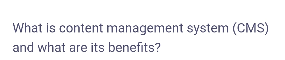 What is content management system (CMS)
and what are its benefits?
