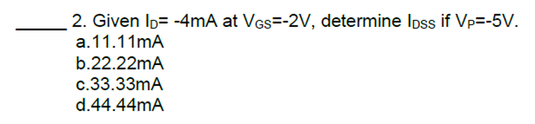2. Given ID= -4mA at VGs=-2V, determine loss if Vp=-5V.
a. 11.11mA
b.22.22mA
c.33.33mA
d.44.44mA